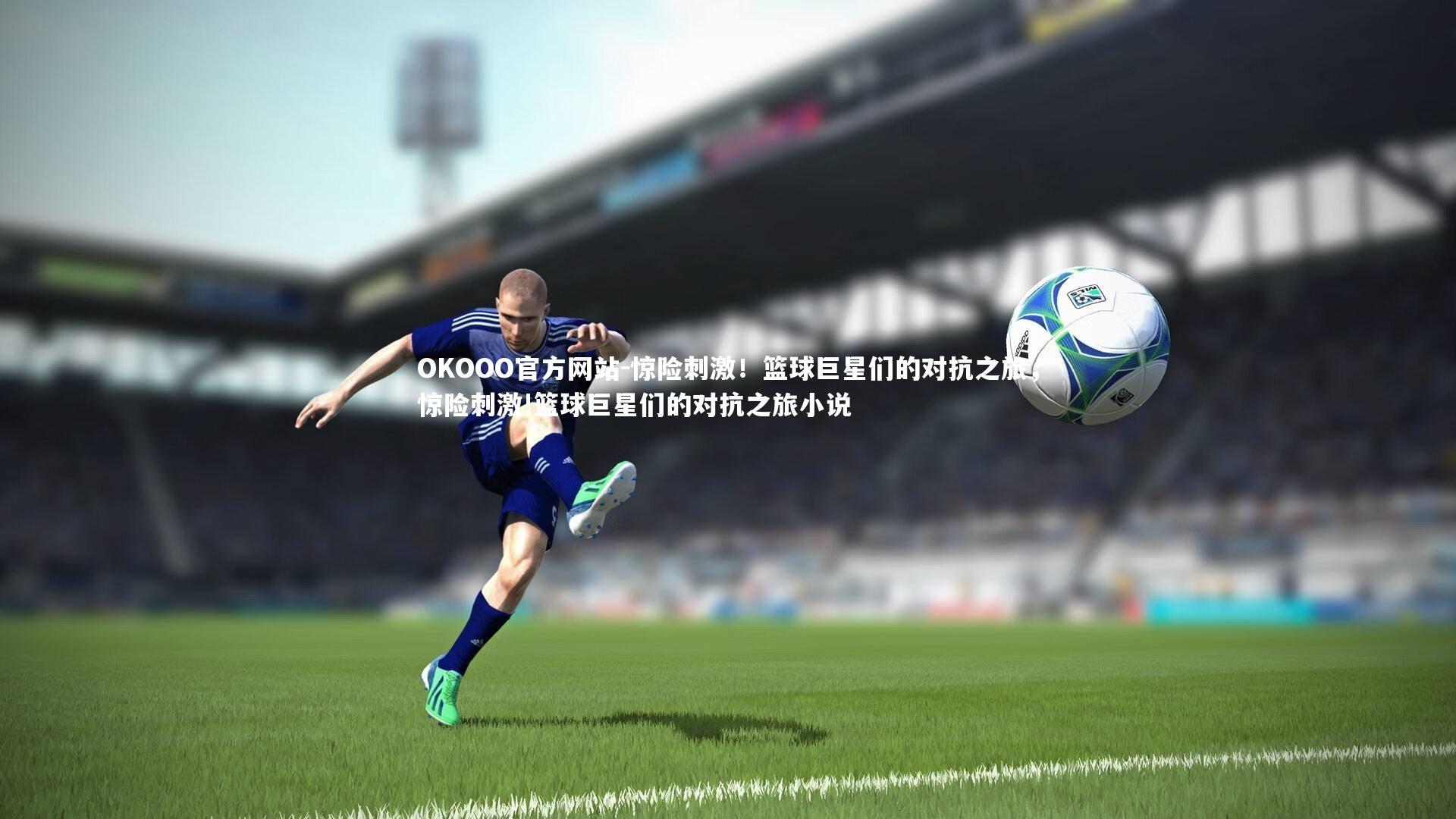 OKOOO官方网站-惊险刺激！篮球巨星们的对抗之旅，惊险刺激!篮球巨星们的对抗之旅小说