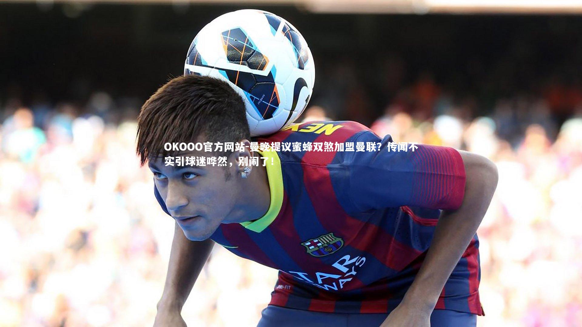 曼晚提议蜜蜂双煞加盟曼联？传闻不实引球迷哗然，别闹了！